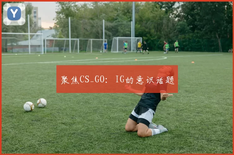 聚焦CS_GO：IG的意识话题