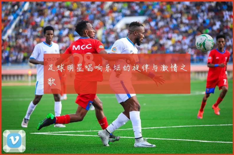 足球明星唱响乐坛的旋律与激情之歌