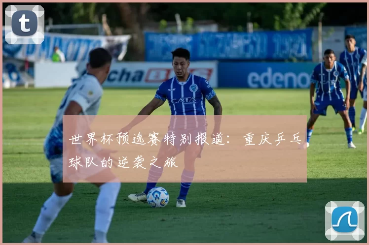 世界杯预选赛特别报道：重庆乒乓球队的逆袭之旅