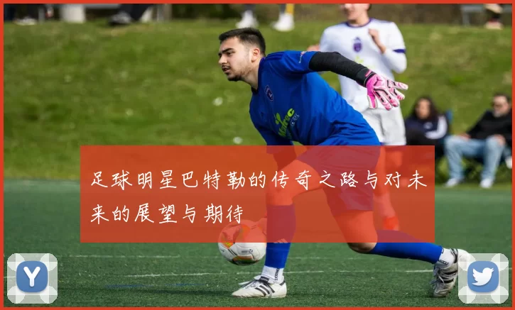 足球明星巴特勒的传奇之路与对未来的展望与期待