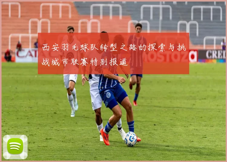 西安羽毛球队转型之路的探索与挑战城市联赛特别报道