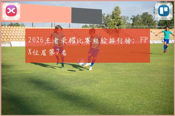 2026王者荣耀比赛经验排行榜：FPX位居第7名