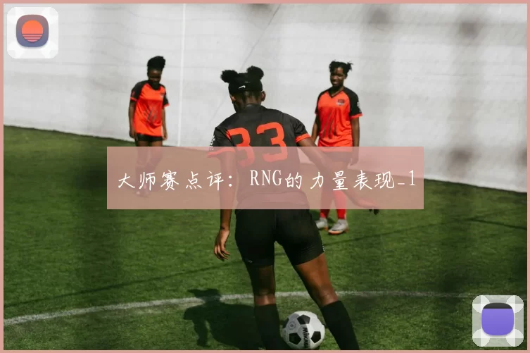 大师赛点评：RNG的力量表现_1