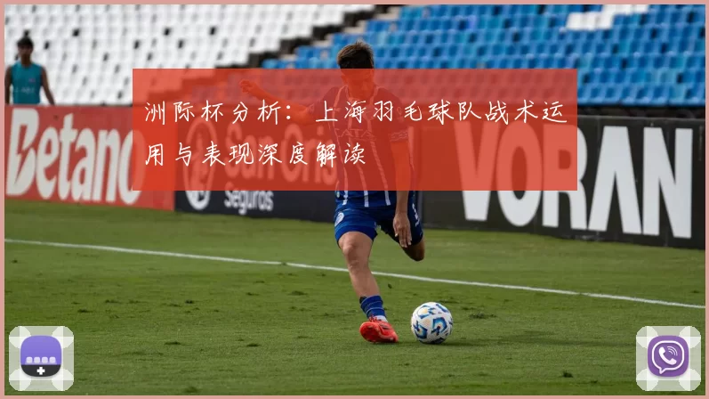 洲际杯分析：上海羽毛球队战术运用与表现深度解读