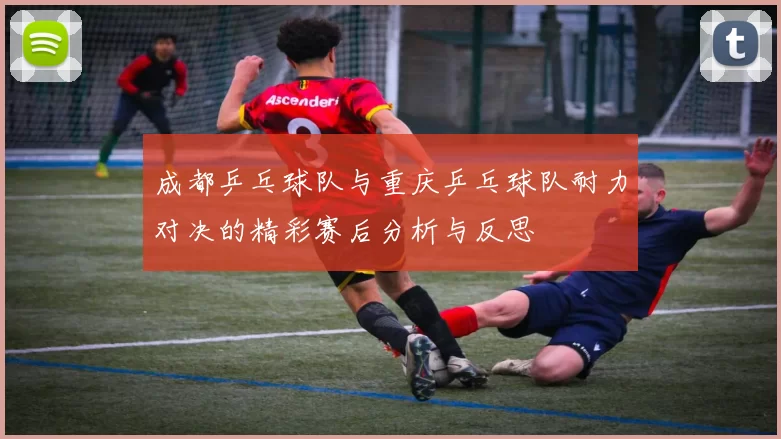 成都乒乓球队与重庆乒乓球队耐力对决的精彩赛后分析与反思