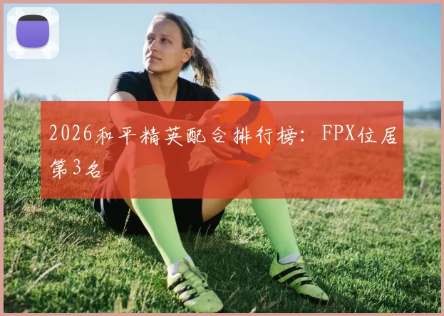 2026和平精英配合排行榜：FPX位居第3名