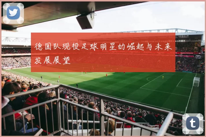 德国队现役足球明星的崛起与未来发展展望