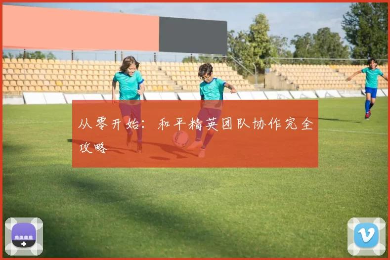 从零开始：和平精英团队协作完全攻略