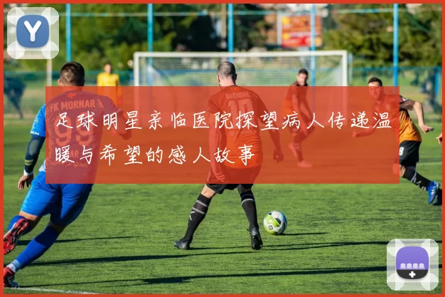 足球明星亲临医院探望病人传递温暖与希望的感人故事