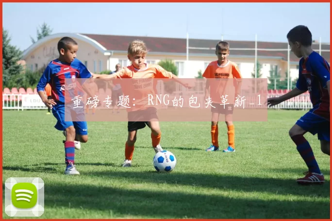 重磅专题：RNG的包夹革新_1