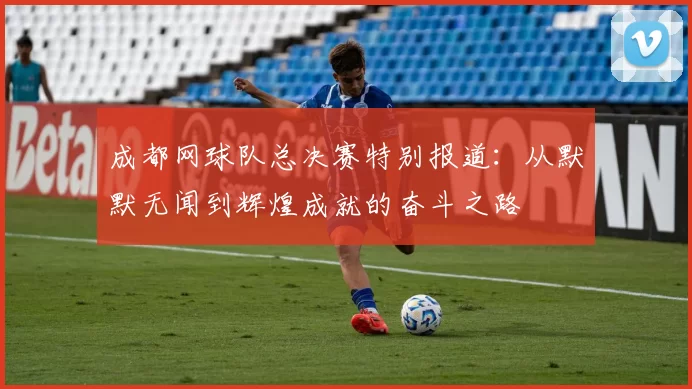 成都网球队总决赛特别报道：从默默无闻到辉煌成就的奋斗之路