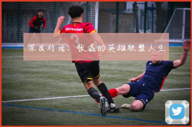 深度对话：张磊的英雄联盟人生