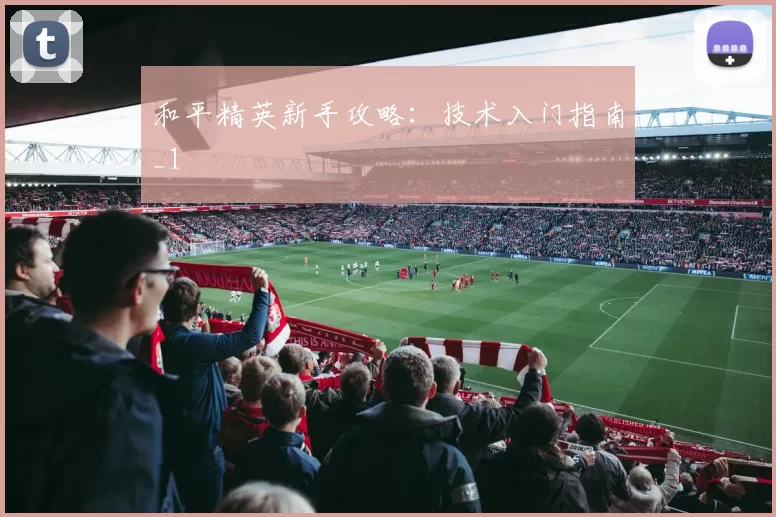 和平精英新手攻略：技术入门指南_1